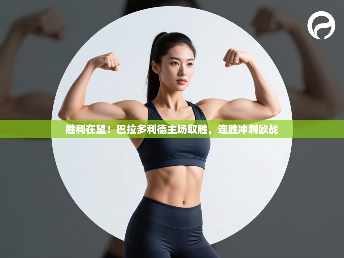 胜利在望！巴拉多利德主场取胜，连胜冲刺欧战