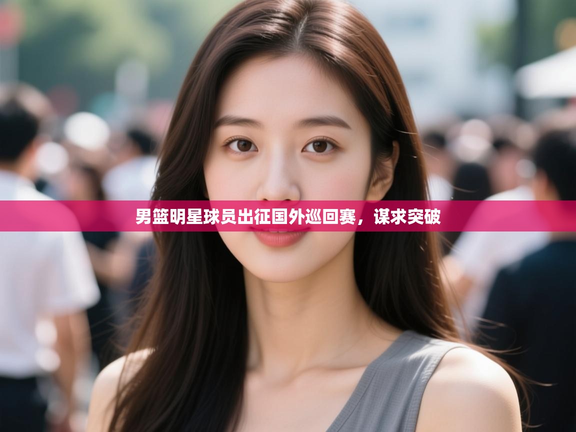 男篮明星球员出征国外巡回赛，谋求突破  第1张