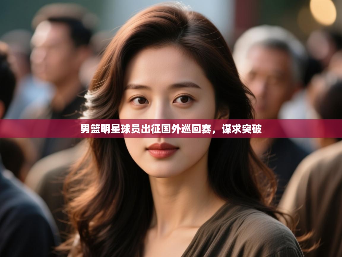 男篮明星球员出征国外巡回赛，谋求突破  第2张