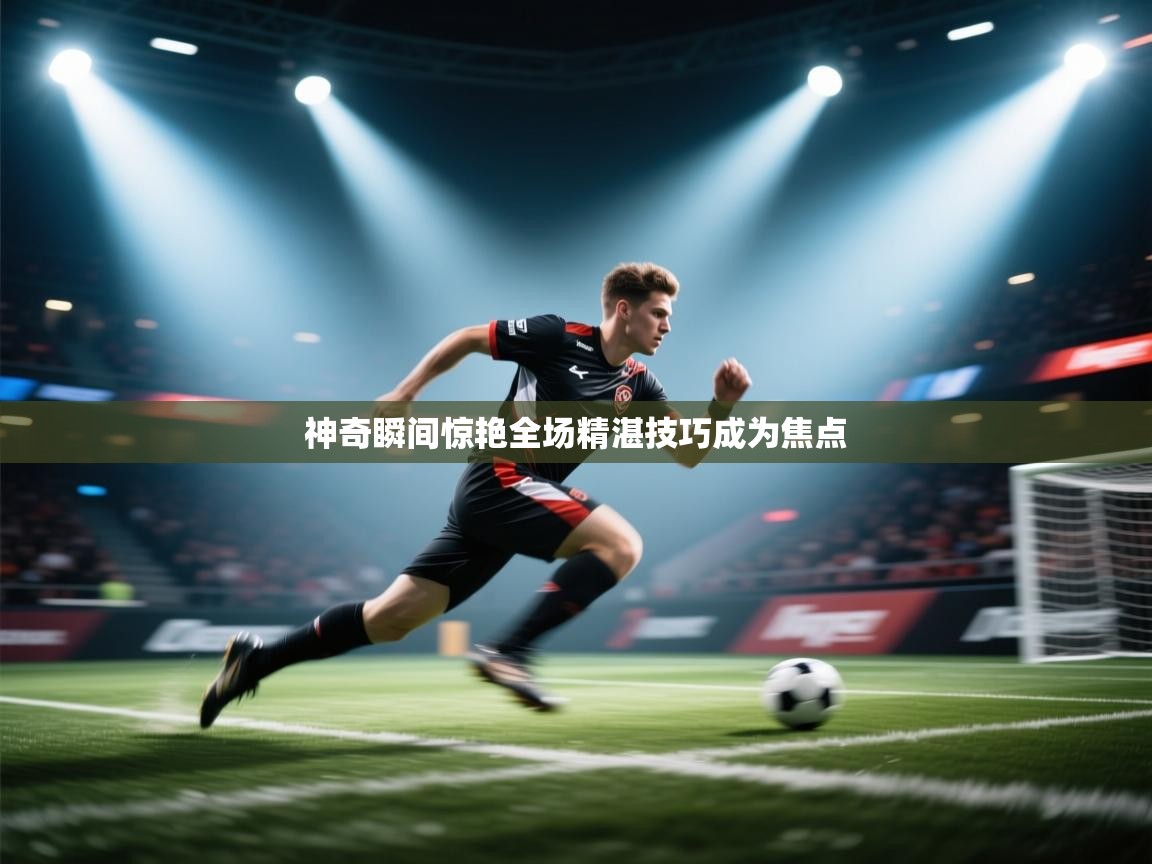 神奇瞬间惊艳全场精湛技巧成为焦点 第1张